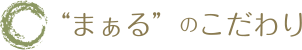 “まぁる”のこだわり